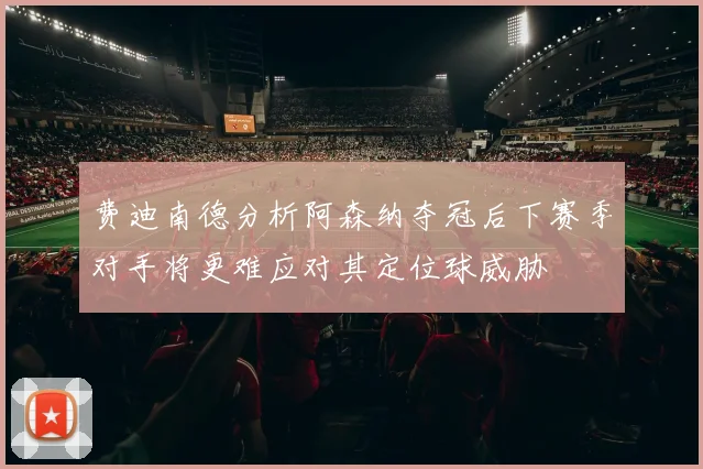 费迪南德分析阿森纳夺冠后下赛季对手将更难应对其定位球威胁