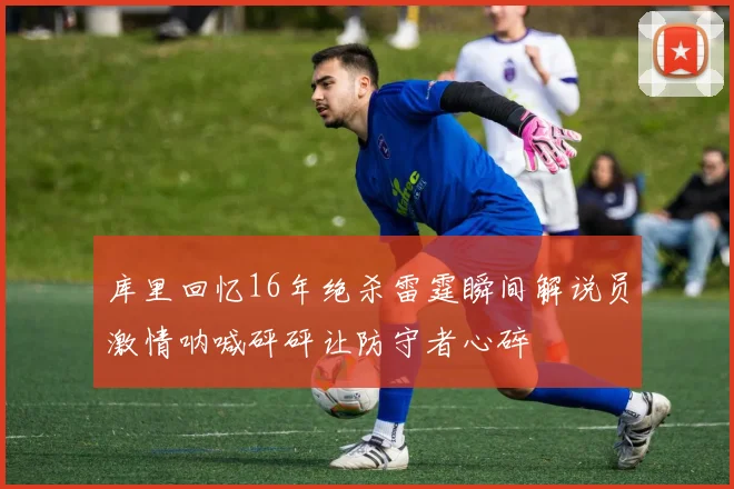 库里回忆16年绝杀雷霆瞬间解说员激情呐喊砰砰让防守者心碎
