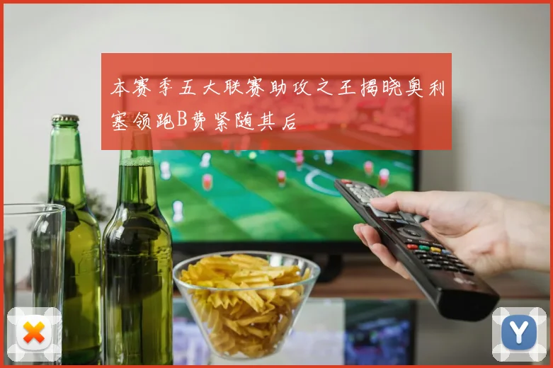 本赛季五大联赛助攻之王揭晓奥利塞领跑B费紧随其后