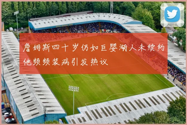 詹姆斯四十岁仍如巨婴湖人未续约他频频装病引发热议