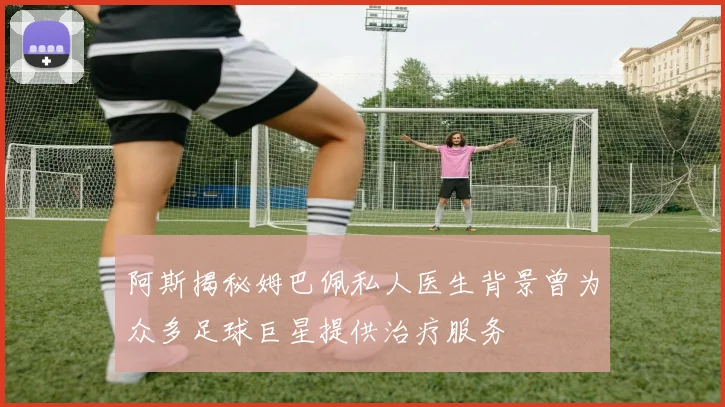 阿斯揭秘姆巴佩私人医生背景曾为众多足球巨星提供治疗服务