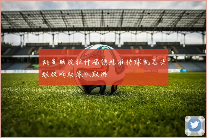 凯皇助攻拉什福德精准传球凯恩头球双响助球队取胜