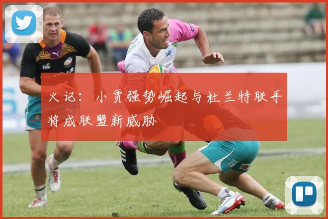 火记：小贾强势崛起与杜兰特联手将成联盟新威胁
