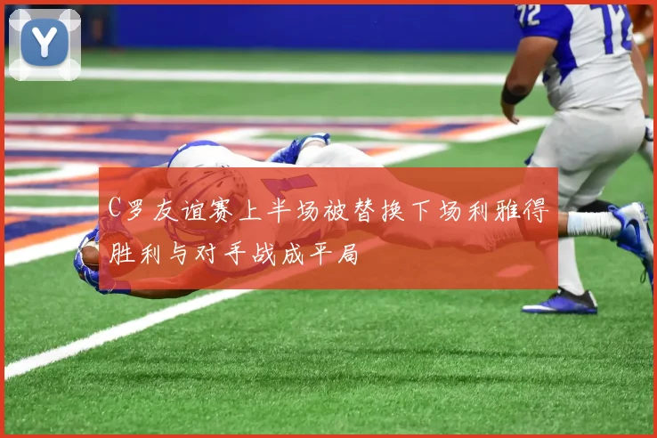 C罗友谊赛上半场被替换下场利雅得胜利与对手战成平局