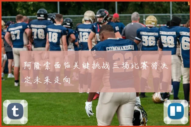 阿隆索面临关键挑战三场比赛将决定未来走向