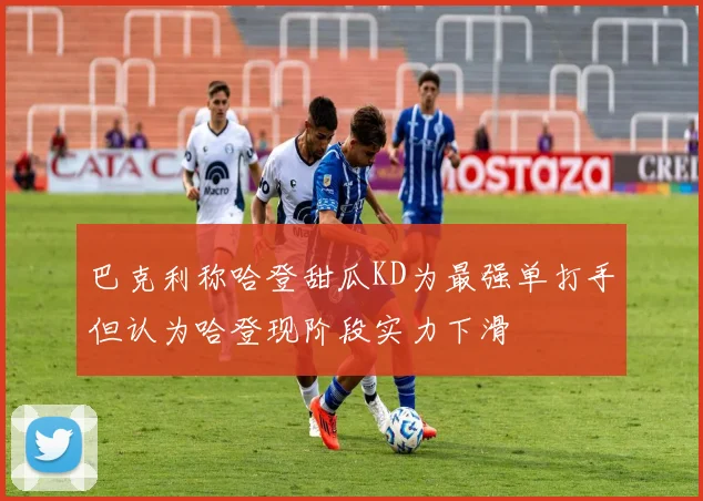 巴克利称哈登甜瓜KD为最强单打手但认为哈登现阶段实力下滑