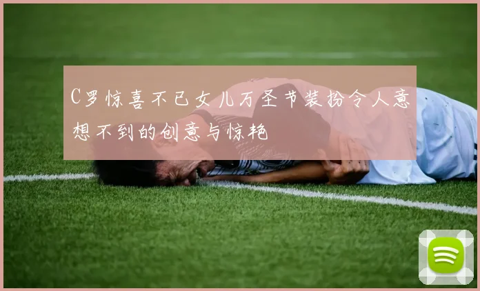 C罗惊喜不已女儿万圣节装扮令人意想不到的创意与惊艳