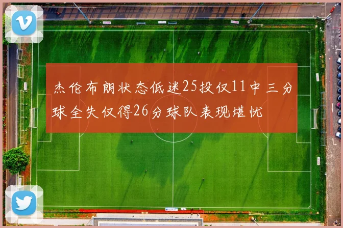 杰伦布朗状态低迷25投仅11中三分球全失仅得26分球队表现堪忧