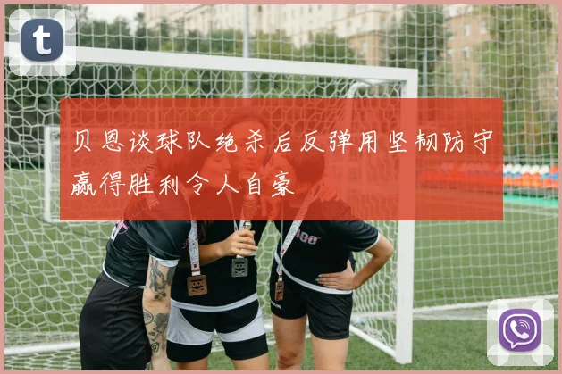 贝恩谈球队绝杀后反弹用坚韧防守赢得胜利令人自豪