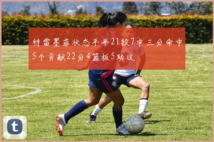 特雷墨菲状态平平21投7中三分命中5个贡献22分4篮板5助攻