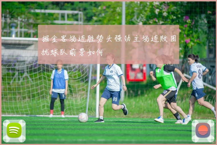 掘金客场连胜势头强劲主场连败困扰球队前景如何