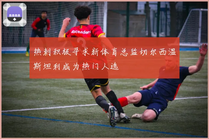 热刺积极寻求新体育总监切尔西温斯坦利成为热门人选