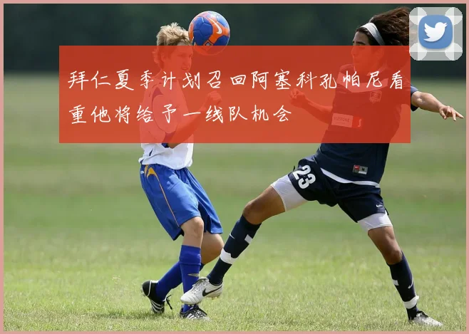 拜仁夏季计划召回阿塞科孔帕尼看重他将给予一线队机会