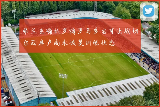 弗兰克确认罗梅罗乌多吉可出战切尔西库卢尚未恢复训练状态