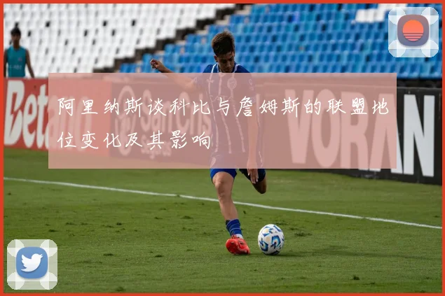 阿里纳斯谈科比与詹姆斯的联盟地位变化及其影响