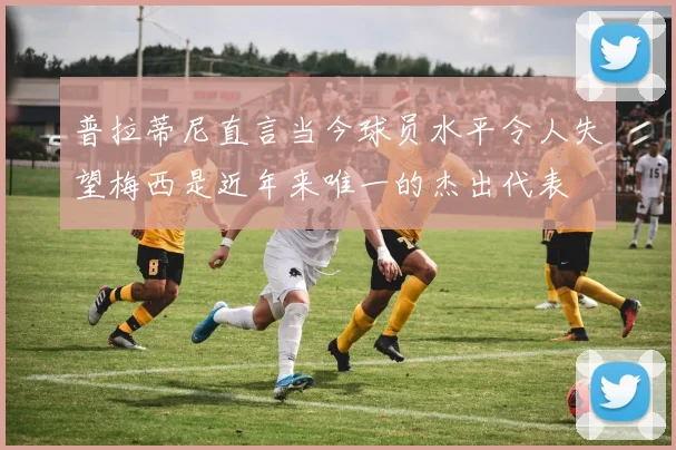 普拉蒂尼直言当今球员水平令人失望梅西是近年来唯一的杰出代表