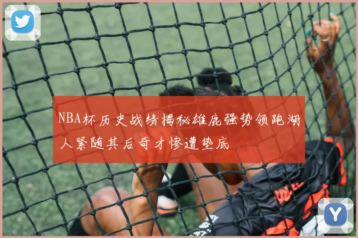 NBA杯历史战绩揭秘雄鹿强势领跑湖人紧随其后奇才惨遭垫底
