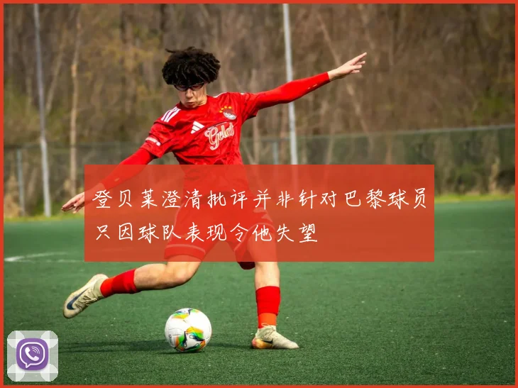 登贝莱澄清批评并非针对巴黎球员只因球队表现令他失望