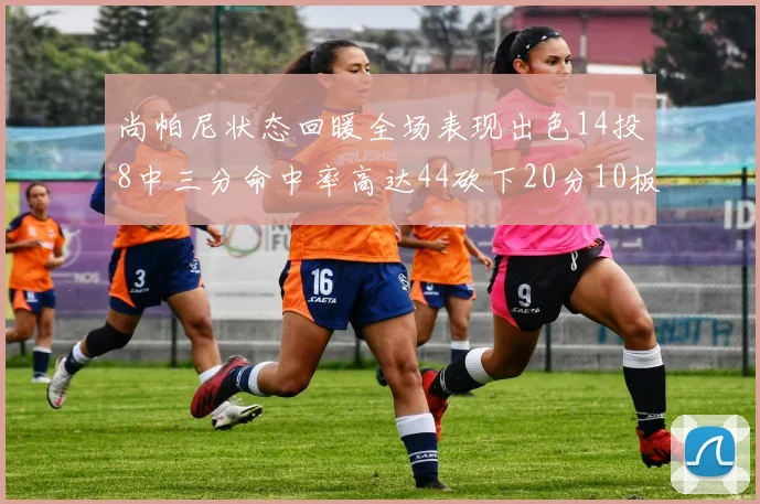 尚帕尼状态回暖全场表现出色14投8中三分命中率高达44砍下20分10板4助