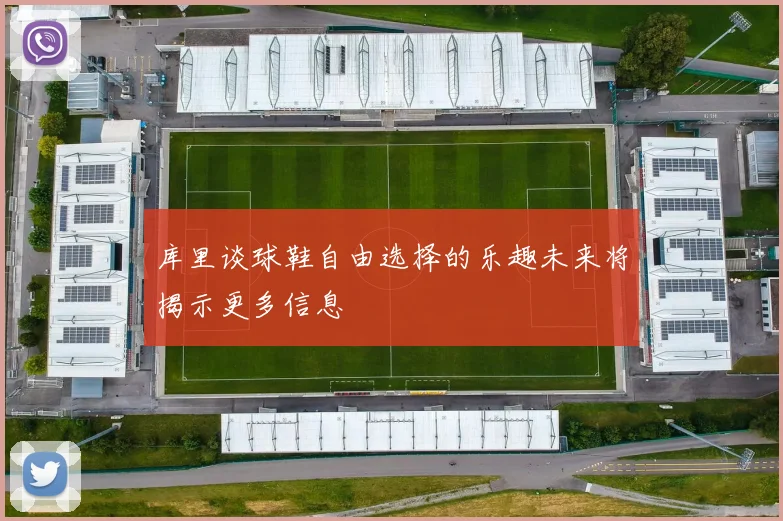 库里谈球鞋自由选择的乐趣未来将揭示更多信息