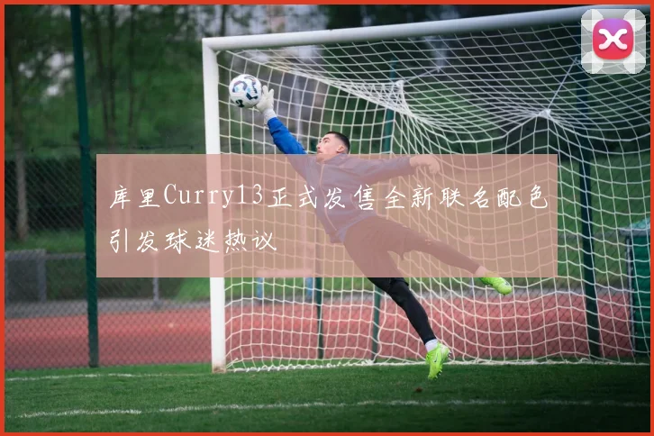库里Curry13正式发售全新联名配色引发球迷热议