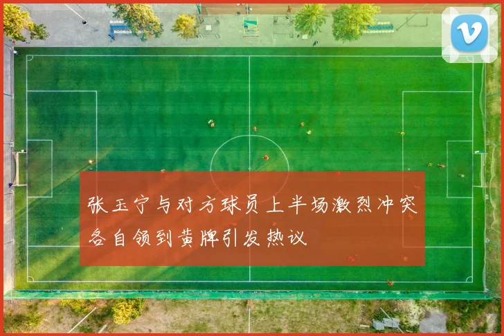 张玉宁与对方球员上半场激烈冲突各自领到黄牌引发热议