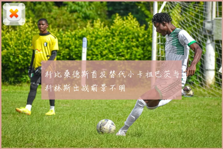 科比桑德斯首发替代小卡祖巴茨与科林斯出战前景不明