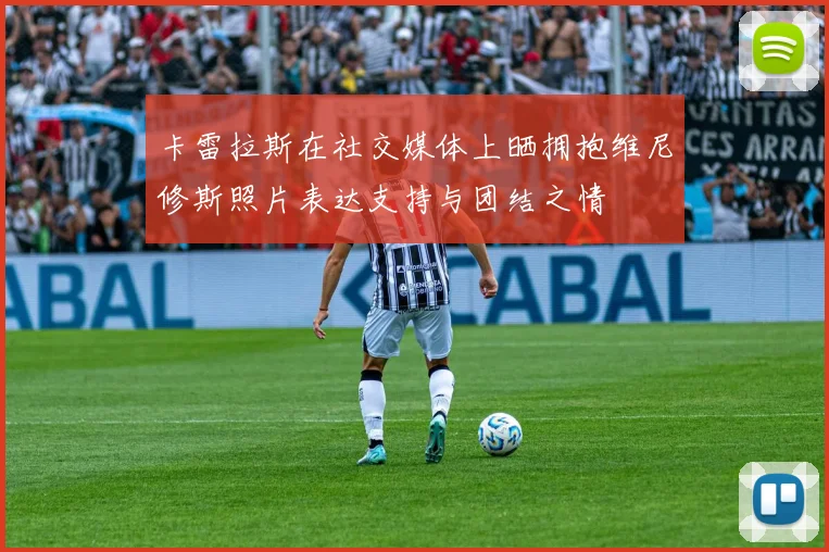 卡雷拉斯在社交媒体上晒拥抱维尼修斯照片表达支持与团结之情