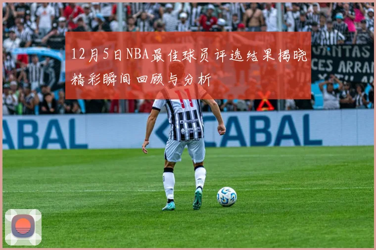 12月5日NBA最佳球员评选结果揭晓精彩瞬间回顾与分析