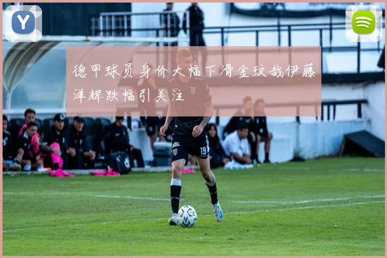 德甲球员身价大幅下滑金玟哉伊藤洋辉跌幅引关注