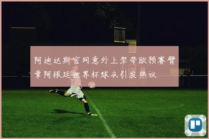 阿迪达斯官网意外上架带欧预赛臂章阿根廷世界杯球衣引发热议