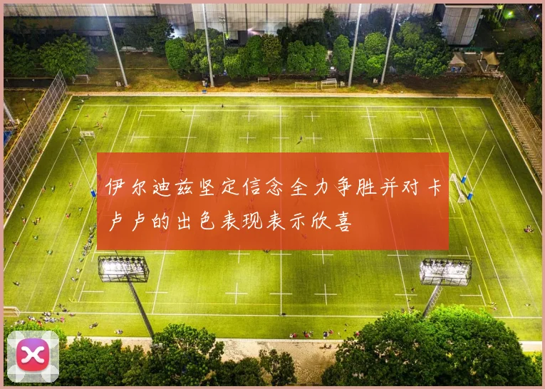 伊尔迪兹坚定信念全力争胜并对卡卢卢的出色表现表示欣喜