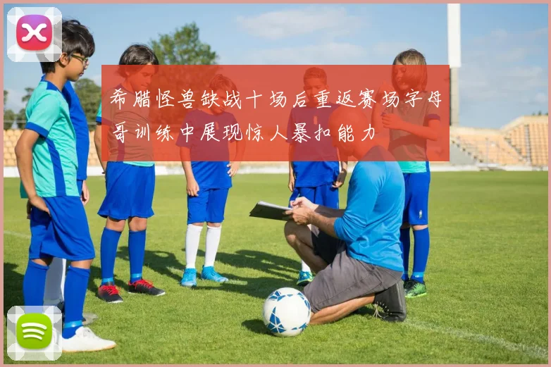 希腊怪兽缺战十场后重返赛场字母哥训练中展现惊人暴扣能力