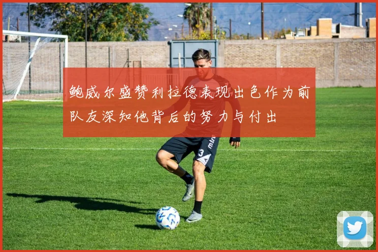 鲍威尔盛赞利拉德表现出色作为前队友深知他背后的努力与付出