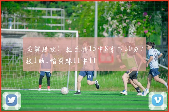 无解进攻！杜兰特15中8拿下30分7板1助1帽罚球11中11