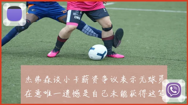杰弗森谈小卡薪资争议表示无球员在意唯一遗憾是自己未能获得这笔巨款