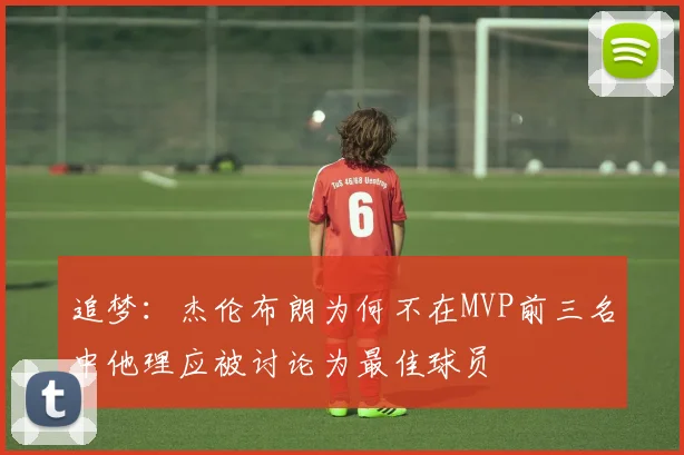 追梦：杰伦布朗为何不在MVP前三名中他理应被讨论为最佳球员
