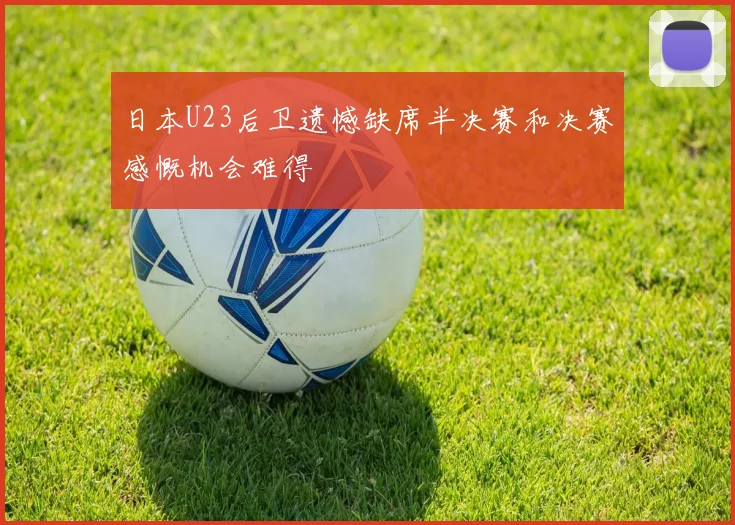 日本U23后卫遗憾缺席半决赛和决赛感慨机会难得