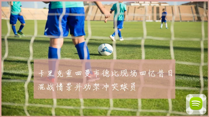 卡里克重回曼市德比现场回忆昔日混战情景并劝架冲突球员