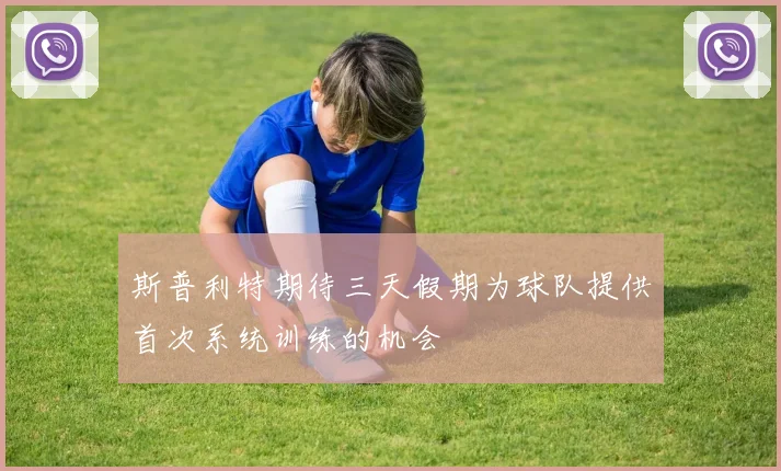 斯普利特期待三天假期为球队提供首次系统训练的机会
