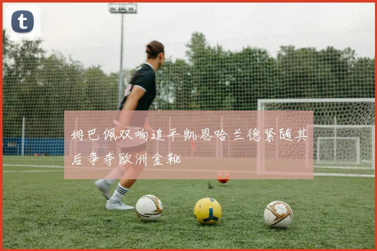 姆巴佩双响追平凯恩哈兰德紧随其后争夺欧洲金靴
